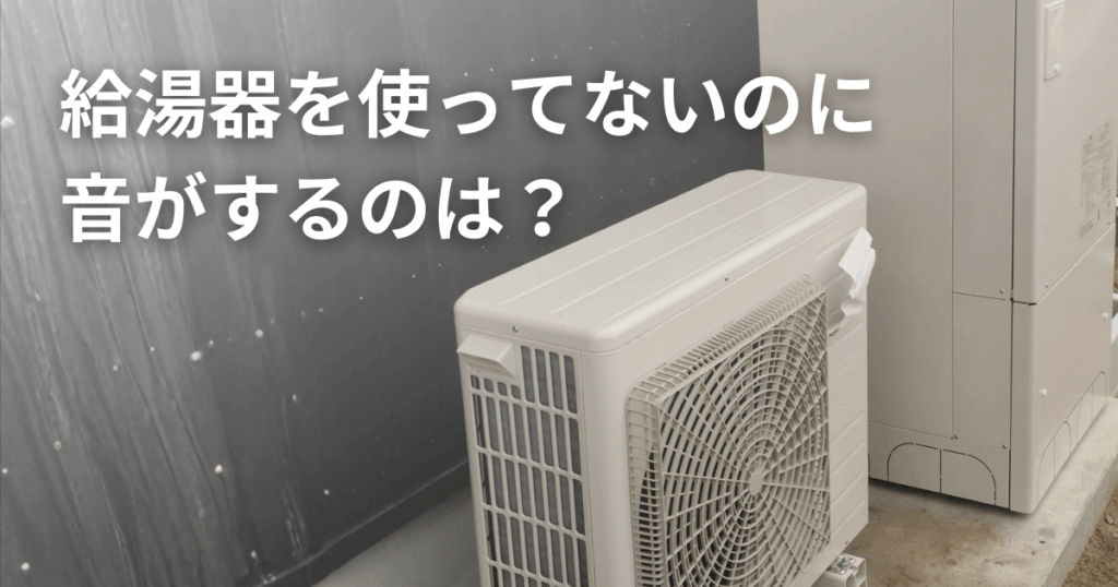 給湯器を使ってないのに音がする！原因と対処法・防止方法を徹底解説