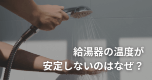 給湯器の温度が安定しないのはなぜ？原因と対処方法を徹底解説