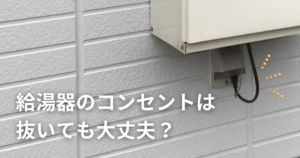給湯器のコンセントは抜いても大丈夫？リスクや節電効果を徹底解説