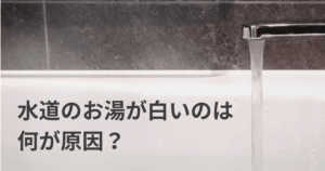水道のお湯が白いのは何が原因？対処法や注意すべきケースを解説