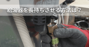給湯器を長持ちさせる方法は？寿命を縮める原因と故障のサインを徹底解説