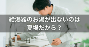 給湯器のお湯が出ないのは夏場だから？原因と故障との判断基準を解説