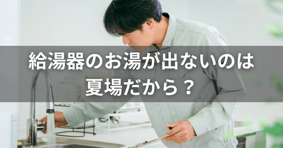 給湯器のお湯が出ないのは夏場だから？原因と故障との判断基準を解説