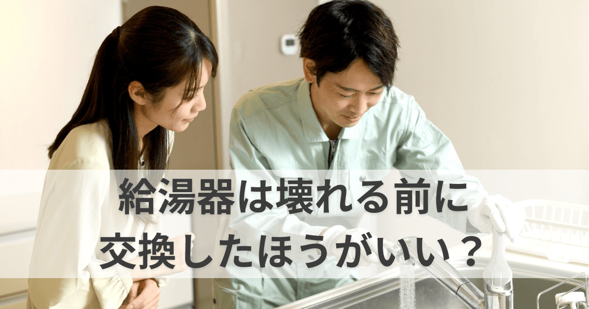 給湯器は壊れる前に交換したほうがいい？理由とかかる費用を徹底解説